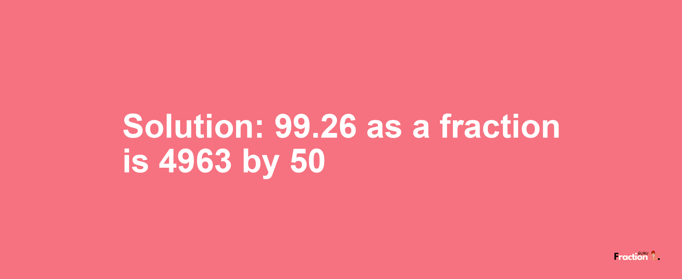 Solution:99.26 as a fraction is 4963/50